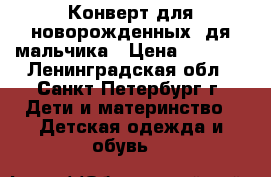 Конверт для новорожденных..дя мальчика › Цена ­ 1 500 - Ленинградская обл., Санкт-Петербург г. Дети и материнство » Детская одежда и обувь   